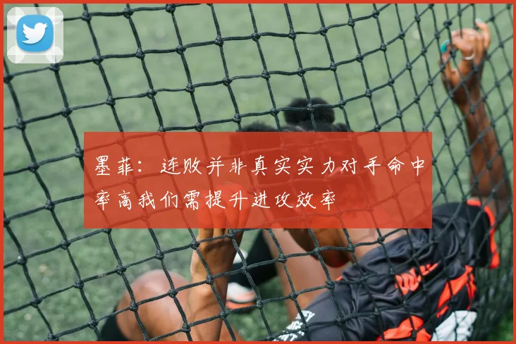 墨菲：连败并非真实实力对手命中率高我们需提升进攻效率