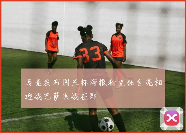 马竞发布国王杯海报科克独自亮相迎战巴萨决战在即