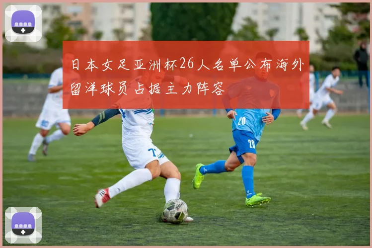 日本女足亚洲杯26人名单公布海外留洋球员占据主力阵容