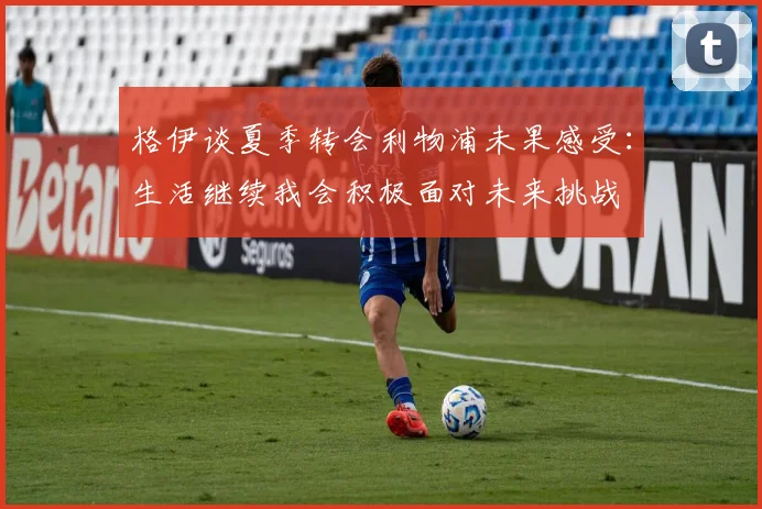 格伊谈夏季转会利物浦未果感受：生活继续我会积极面对未来挑战