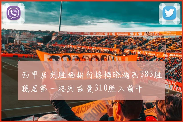 西甲历史胜场排行榜揭晓梅西383胜稳居第一格列兹曼310胜入前十