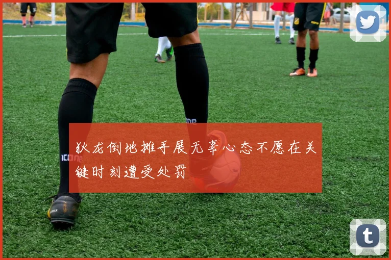 狄龙倒地摊手展无辜心态不愿在关键时刻遭受处罚
